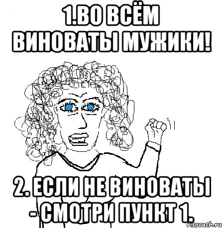 1.во всём виноваты мужики! 2. если не виноваты - смотри пункт 1., Мем Будь бабой-блеадь