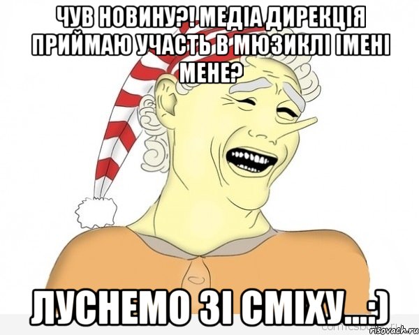 чув новину?! медіа дирекція приймаю участь в мюзиклі імені мене? луснемо зі сміху...:)