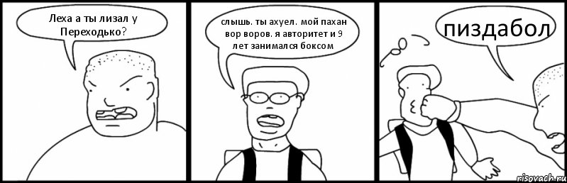 Леха а ты лизал у Переходько? слышь. ты ахуел. мой пахан вор воров. я авторитет и 9 лет занимался боксом пиздабол, Комикс Быдло и школьник