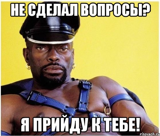 не сделал вопросы? я прийду к тебе!