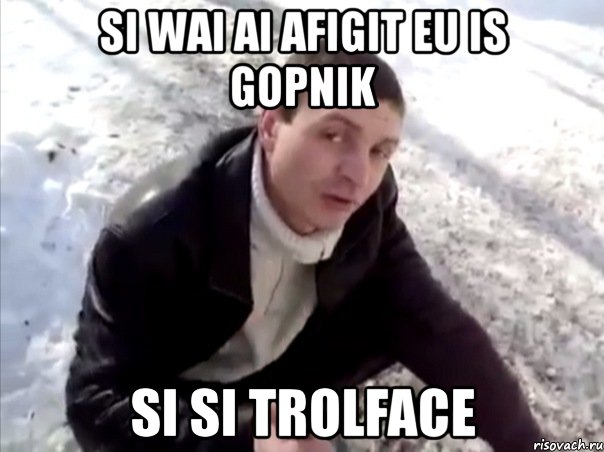 si wai ai afigit eu is gopnik si si trolface, Мем Четко