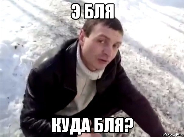 э бля куда бля?