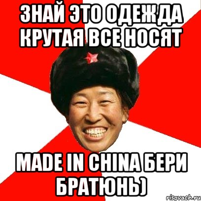 знай это одежда крутая все носят made in china бери братюнь)