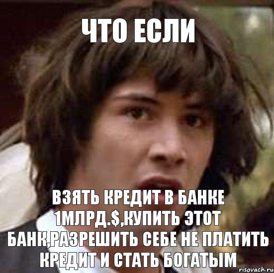 взять кредит в банке 1млрд.$,купить этот банк,разрешить себе не платить кредит и стать богатым, Мем А что если (Киану Ривз)