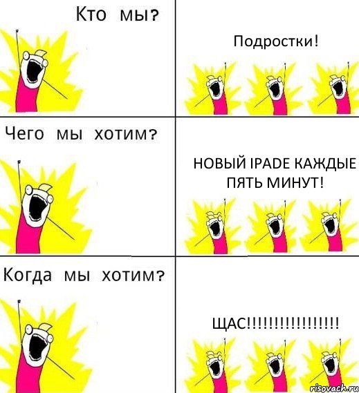 Подростки! Новый iPade каждые пять минут! ЩАС!!!