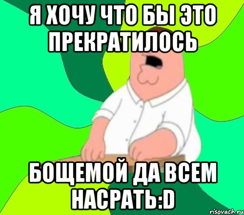 я хочу что бы это прекратилось бощемой да всем насрать:d