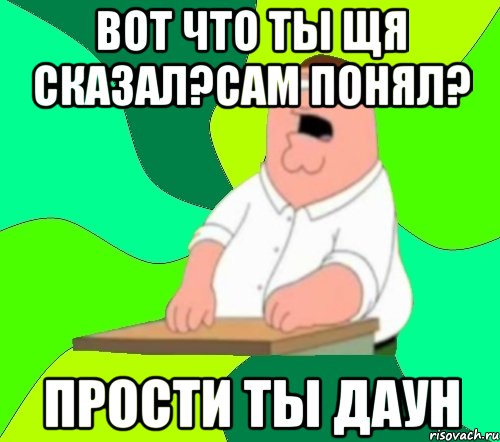 вот что ты щя сказал?сам понял? прости ты даун, Мем  Да всем насрать (Гриффин)