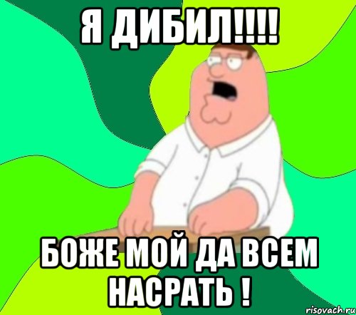 я дибил!!! боже мой да всем насрать !, Мем  Да всем насрать (Гриффин)