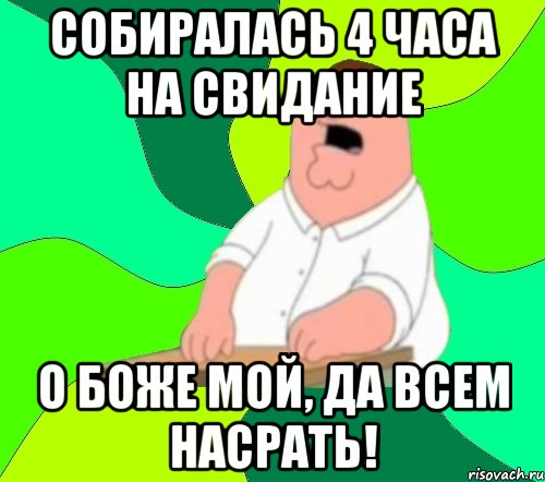 собиралась 4 часа на свидание о боже мой, да всем насрать!, Мем  Да всем насрать (Гриффин)