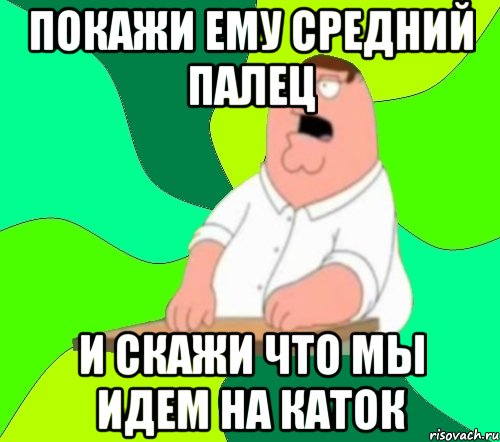 покажи ему средний палец и скажи что мы идем на каток, Мем  Да всем насрать (Гриффин)