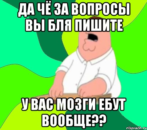 да чё за вопросы вы бля пишите у вас мозги ебут вообще??, Мем  Да всем насрать (Гриффин)