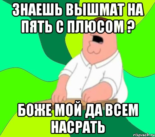 знаешь вышмат на пять с плюсом ? боже мой да всем насрать, Мем  Да всем насрать (Гриффин)