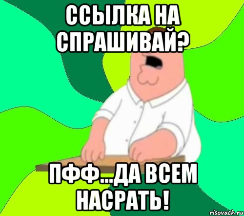 ссылка на спрашивай? пфф...да всем насрать!, Мем  Да всем насрать (Гриффин)