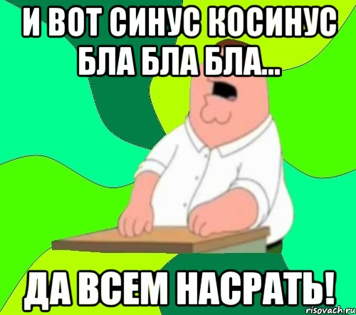 и вот синус косинус бла бла бла... да всем насрать!, Мем  Да всем насрать (Гриффин)