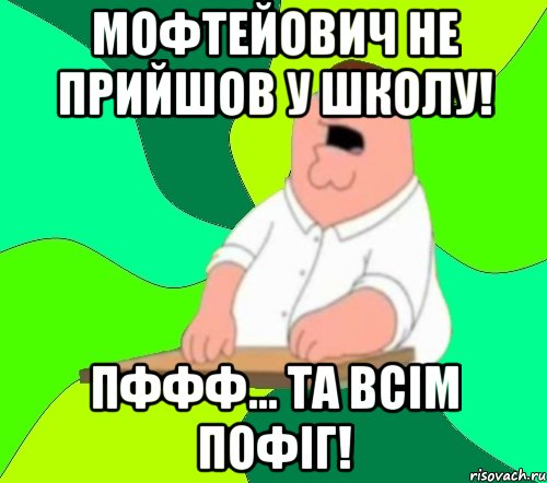 мофтейович не прийшов у школу! пффф... та всім пофіг!, Мем  Да всем насрать (Гриффин)