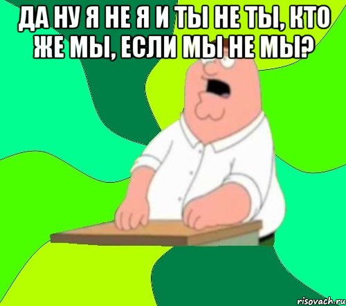 да ну я не я и ты не ты, кто же мы, если мы не мы? , Мем  Да всем насрать (Гриффин)