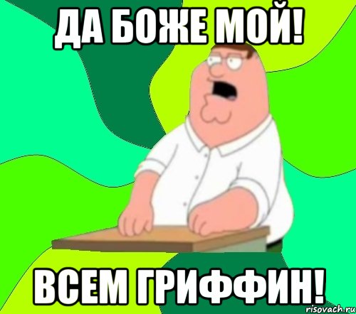 да боже мой! всем гриффин!