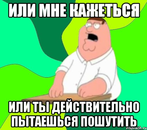 или мне кажеться или ты действительно пытаешься пошутить, Мем  Да всем насрать (Гриффин)