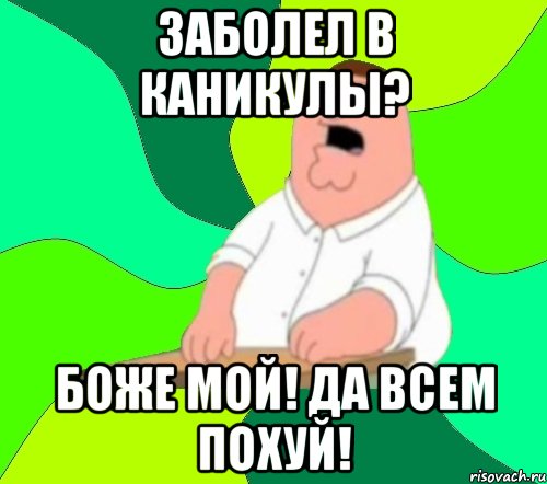 заболел в каникулы? боже мой! да всем похуй!