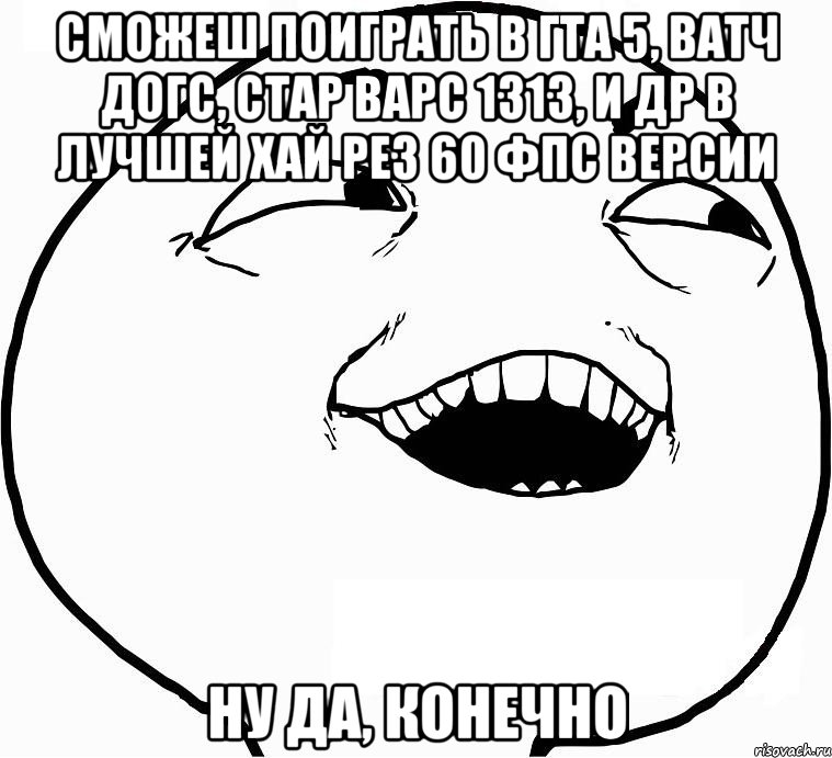 сможеш поиграть в гта 5, ватч догс, стар варс 1313, и др в лучшей хай рез 60 фпс версии ну да, конечно, Мем Дааа