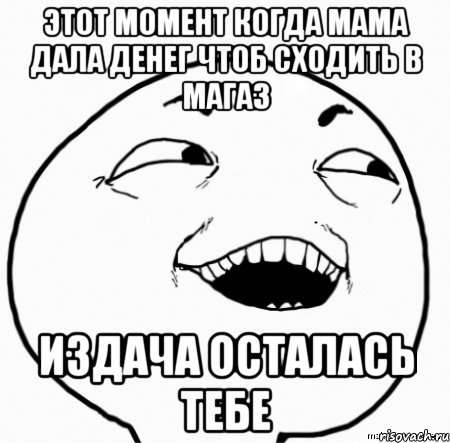 этот момент когда мама дала денег чтоб сходить в магаз издача осталась тебе, Мем Дааа