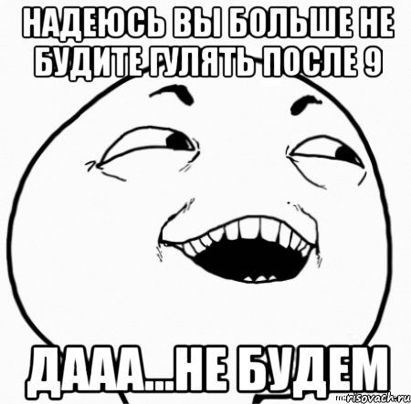 надеюсь вы больше не будите гулять после 9 дааа...не будем, Мем Дааа