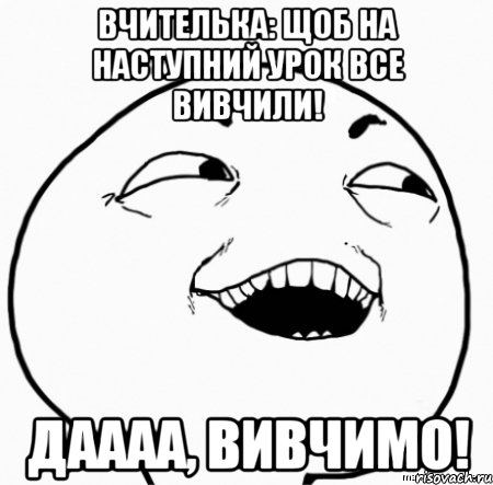 вчителька: щоб на наступний урок все вивчили! даааа, вивчимо!, Мем Дааа