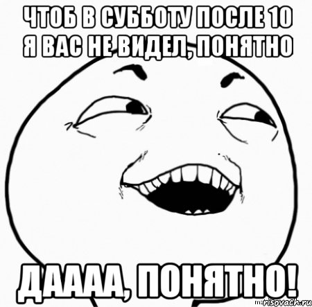 чтоб в субботу после 10 я вас не видел, понятно даааа, понятно!, Мем Дааа