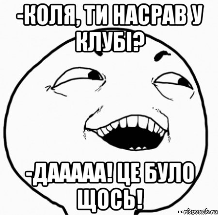 -коля, ти насрав у клубі? -дааааа! це було щось!