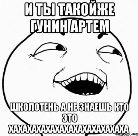 и ты такойже гунин артем школотень а не знаешь кто это хахахахахахахахахахахахаха, Мем Дааа