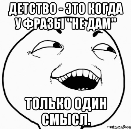 детство - это когда у фразы "не дам" только один смысл.