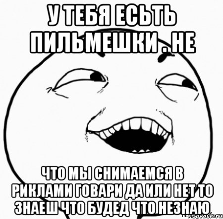 у тебя есьть пильмешки . не что мы снимаемся в риклами говари да или нет то знаеш что будед что незнаю, Мем Дааа