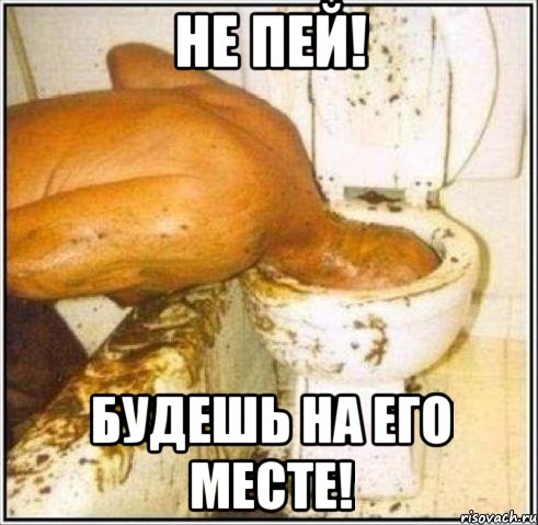 не пей! будешь на его месте!