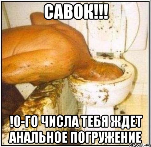 савок!!! !0-го числа тебя ждет анальное погружение