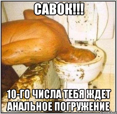 савок!!! 10-го числа тебя ждет анальное погружение