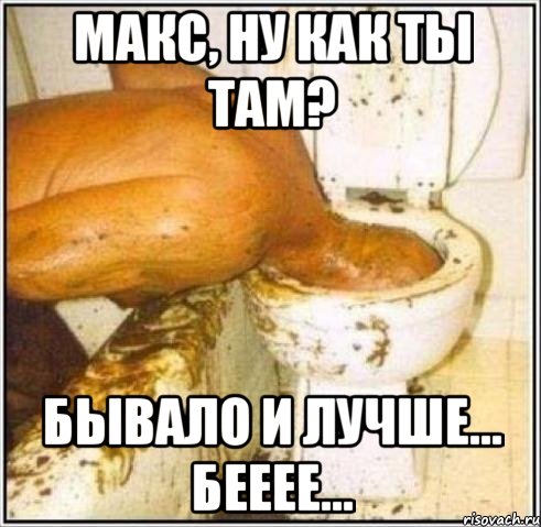 макс, ну как ты там? бывало и лучше... бееее...