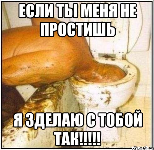 если ты меня не простишь я зделаю с тобой так!!!