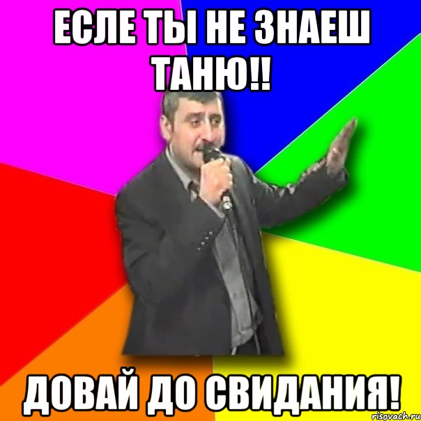 есле ты не знаеш таню!! довай до свидания!