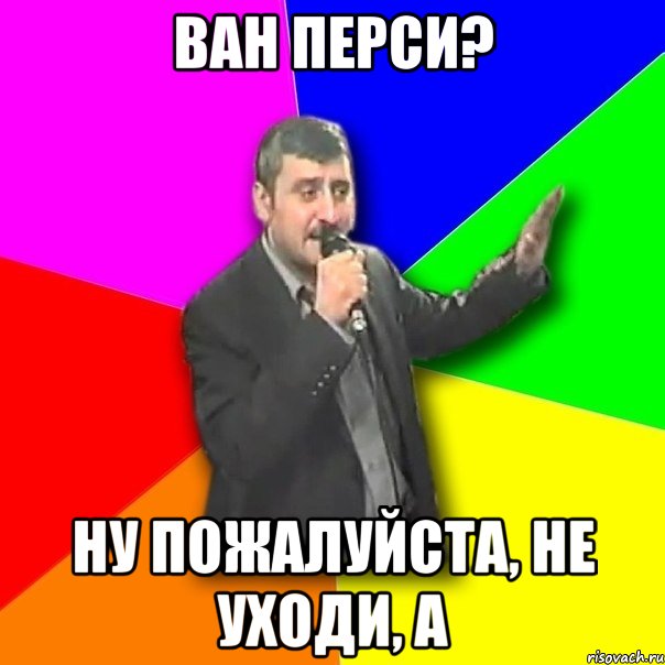 ван перси? ну пожалуйста, не уходи, а, Мем Давай досвидания