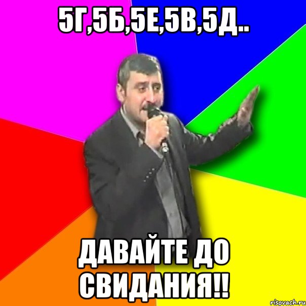 5г,5б,5е,5в,5д.. давайте до свидания!!