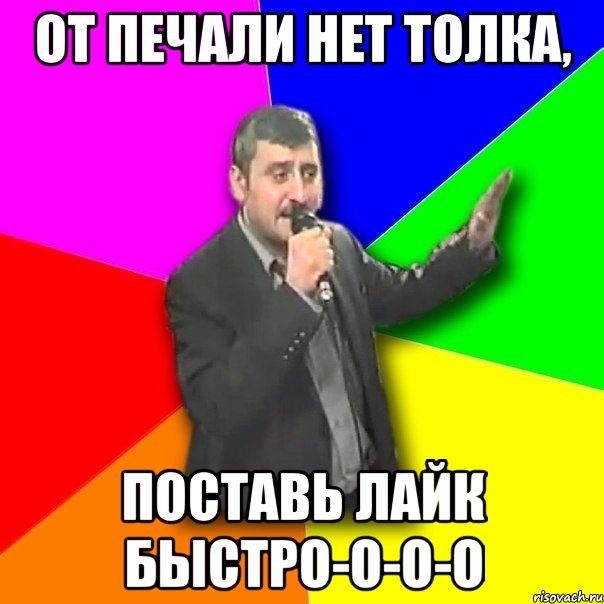 от печали нет толка, поставь лайк быстро-о-о-о