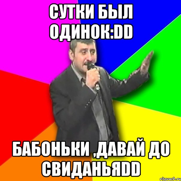 сутки был одинок:dd бабоньки ,давай до свиданьяdd