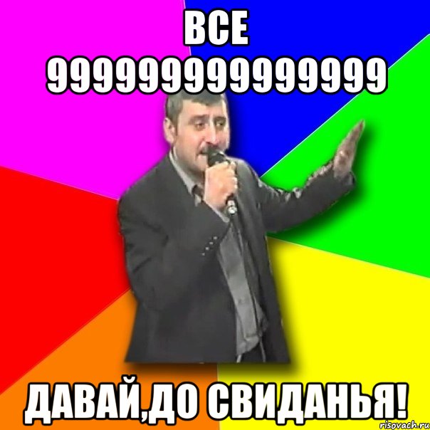 все 999999999999999 давай,до свиданья!