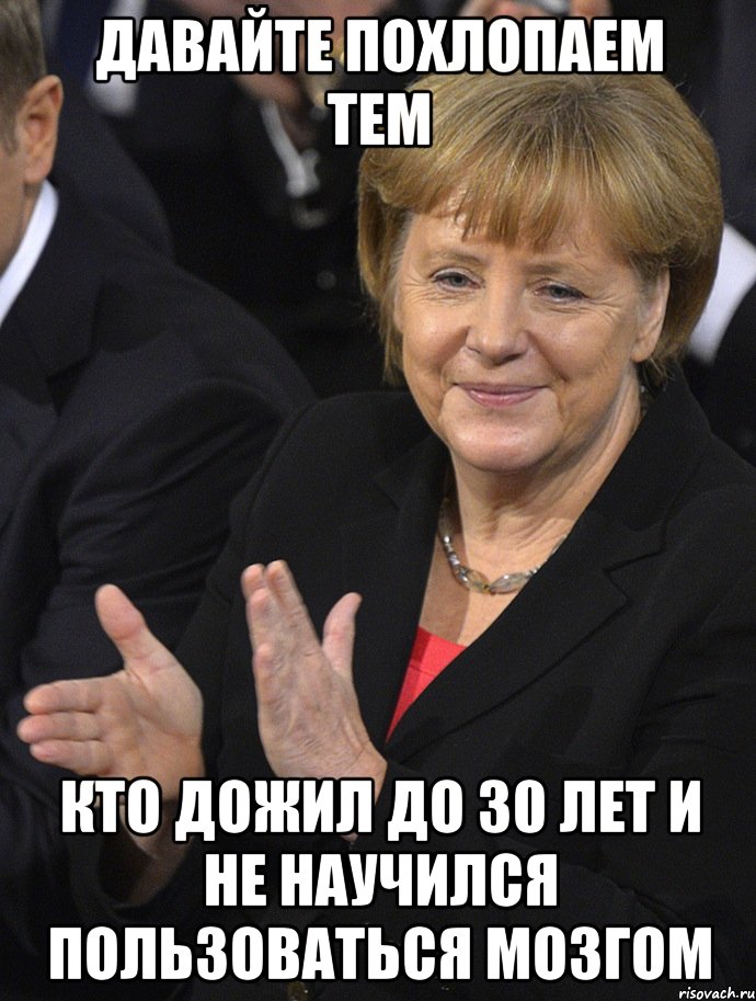 давайте похлопаем тем кто дожил до 30 лет и не научился пользоваться мозгом