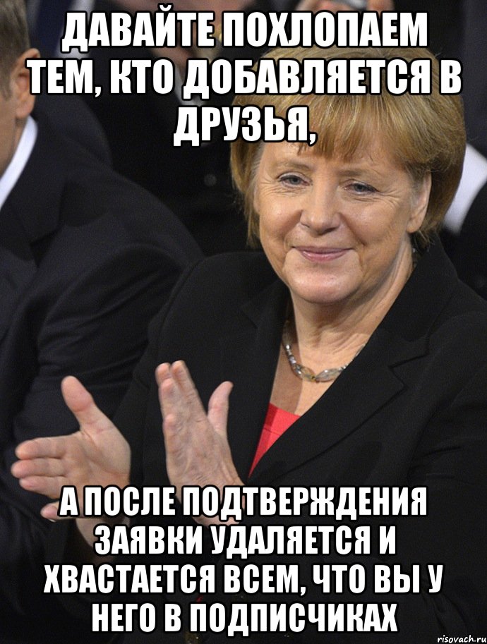 давайте похлопаем тем, кто добавляется в друзья, а после подтверждения заявки удаляется и хвастается всем, что вы у него в подписчиках