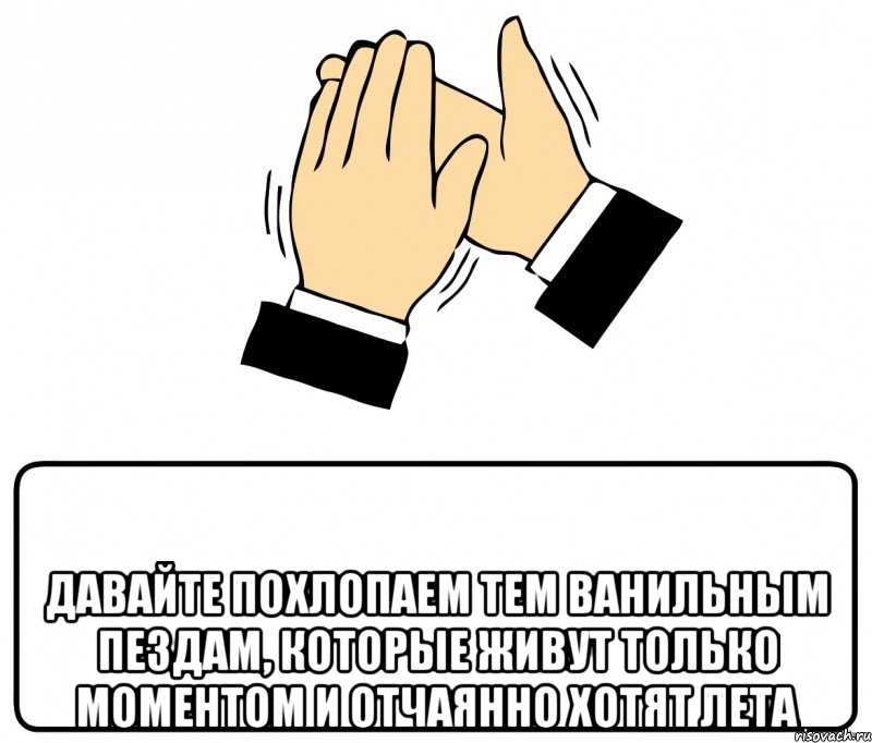  давайте похлопаем тем ванильным пездам, которые живут только моментом и отчаянно хотят лета