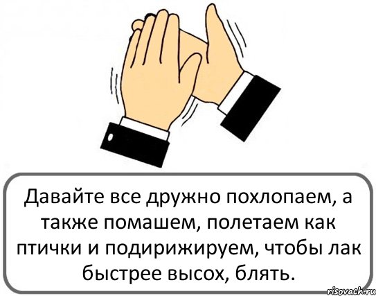 Давайте все дружно похлопаем, а также помашем, полетаем как птички и подирижируем, чтобы лак быстрее высох, блять., Комикс Давайте похлопаем