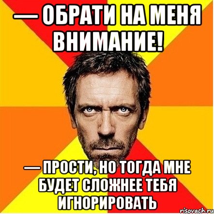 — обрати на меня внимание! — прости, но тогда мне будет сложнее тебя игнорировать, Мем Доктор Хаус