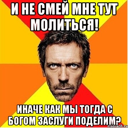 и не смей мне тут молиться! иначе как мы тогда с богом заслуги поделим?, Мем Доктор Хаус