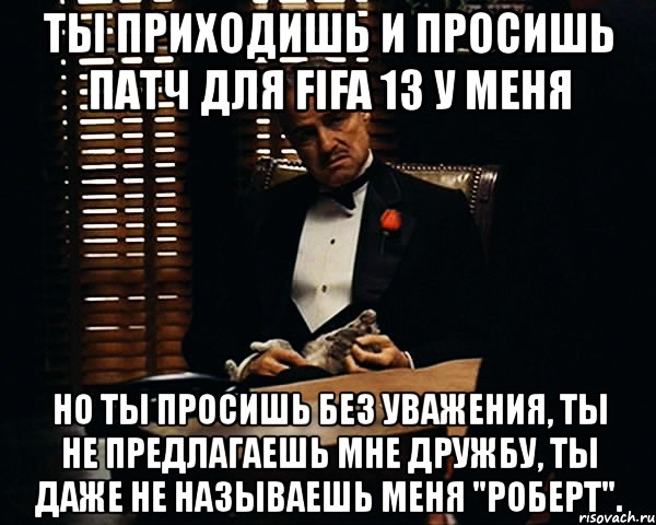 ты приходишь и просишь патч для fifa 13 у меня но ты просишь без уважения, ты не предлагаешь мне дружбу, ты даже не называешь меня "роберт"., Мем Дон Вито Корлеоне